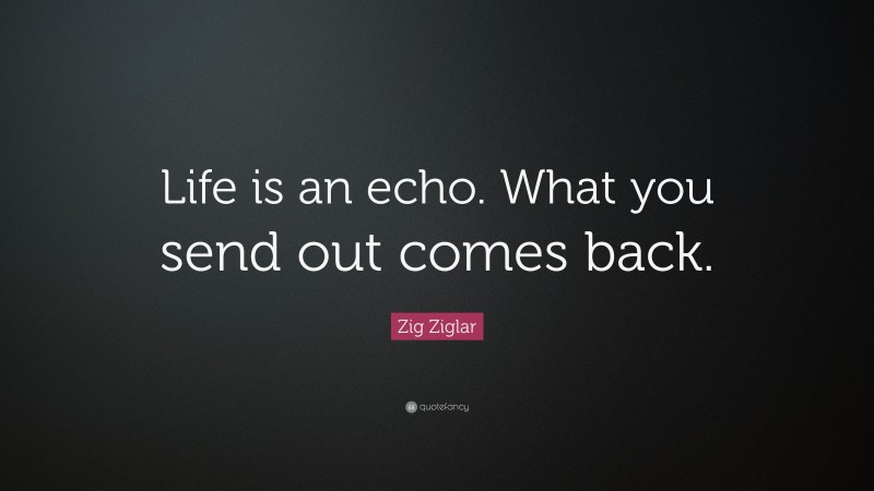 Zig Ziglar Quote: “Life is an echo. What you send out comes back.”