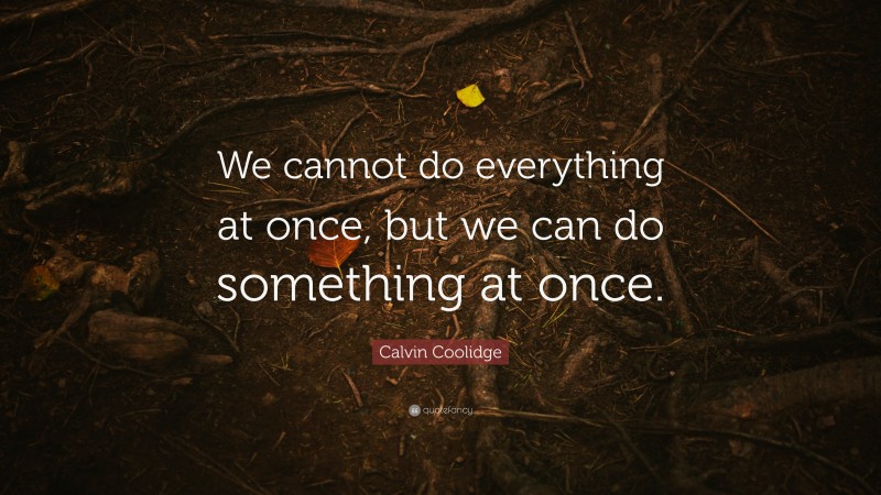Calvin Coolidge Quote: “We cannot do everything at once, but we can do something at once.”