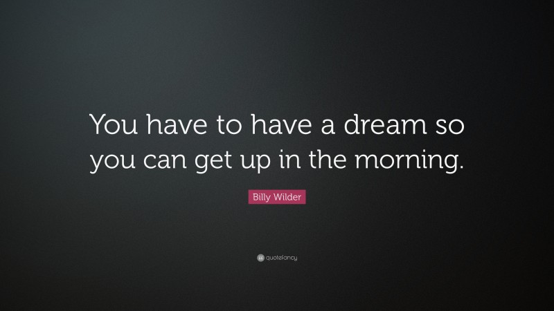 Billy Wilder Quote: “You have to have a dream so you can get up in the morning.”