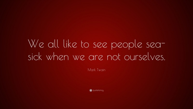 Mark Twain Quote: “We all like to see people sea-sick when we are not ourselves.”