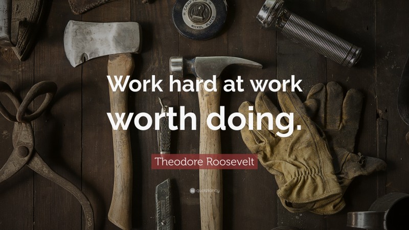 Theodore Roosevelt Quote: “Work hard at work worth doing.”