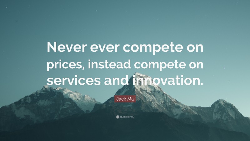 Jack Ma Quote: “Never ever compete on prices, instead compete on services and innovation.”