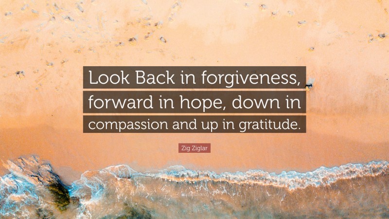 Zig Ziglar Quote: “Look Back in forgiveness, forward in hope, down in compassion and up in gratitude.”