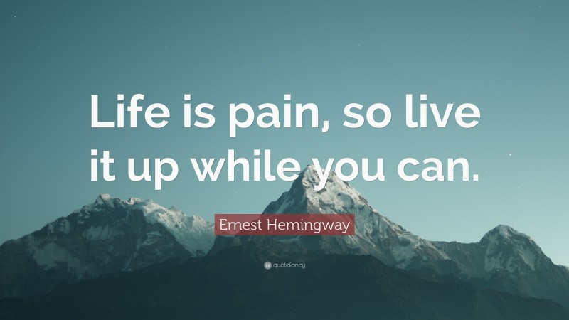 Ernest Hemingway Quote: “Life is pain, so live it up while you can.”
