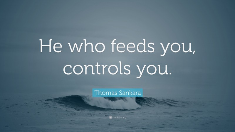 Thomas Sankara Quote: “He who feeds you, controls you.”