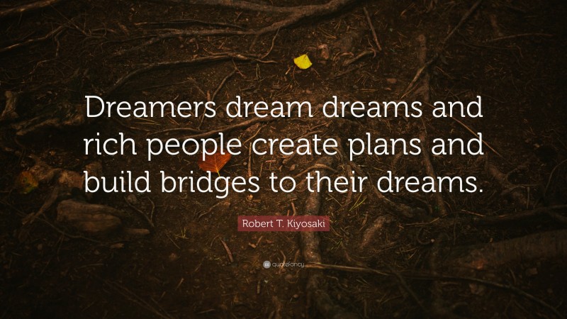 Robert T. Kiyosaki Quote: “Dreamers dream dreams and rich people create plans and build bridges to their dreams.”