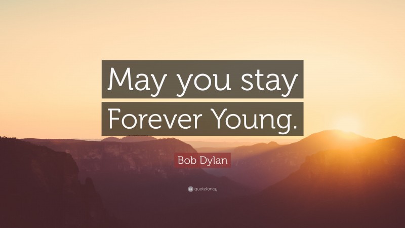 Bob Dylan Quote: “May you stay Forever Young.”