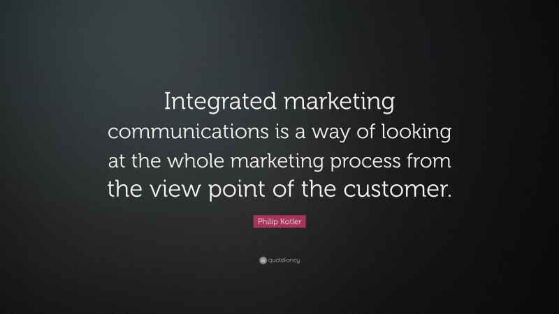 Philip Kotler Quote: “Integrated marketing communications is a way of looking at the whole marketing process from the view point of the customer.”