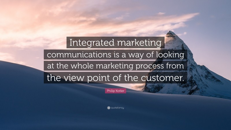 Philip Kotler Quote: “Integrated marketing communications is a way of looking at the whole marketing process from the view point of the customer.”