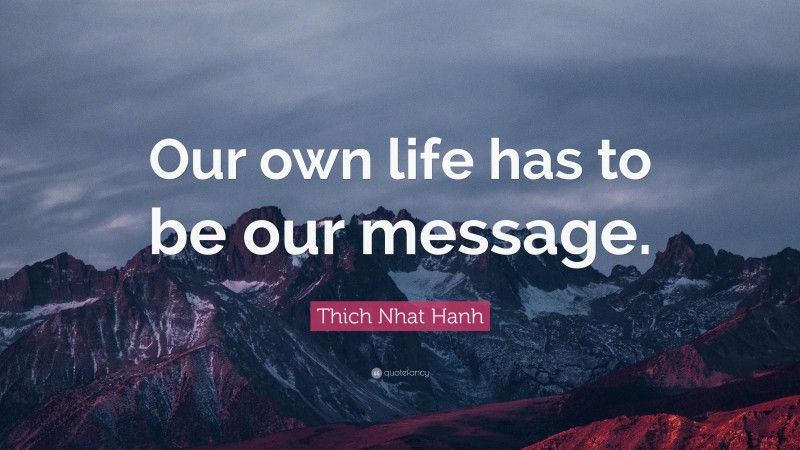 Thich Nhat Hanh Quote: “Our own life has to be our message.”