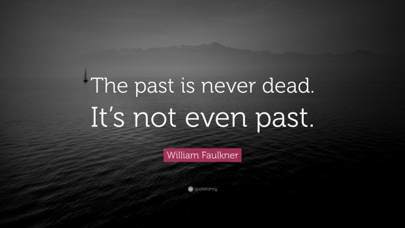 William Faulkner Quote: “the Past Is Never Dead. It’s Not Even Past.”