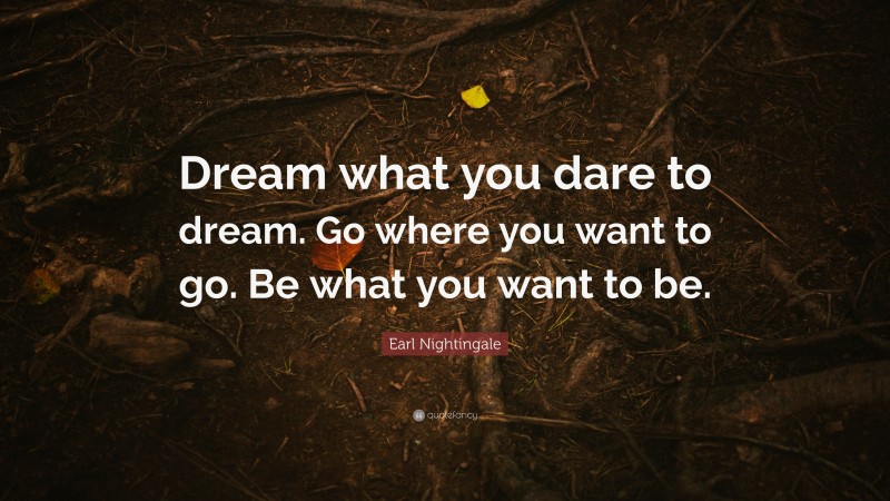Earl Nightingale Quote: “Dream what you dare to dream. Go where you want to go. Be what you want to be.”