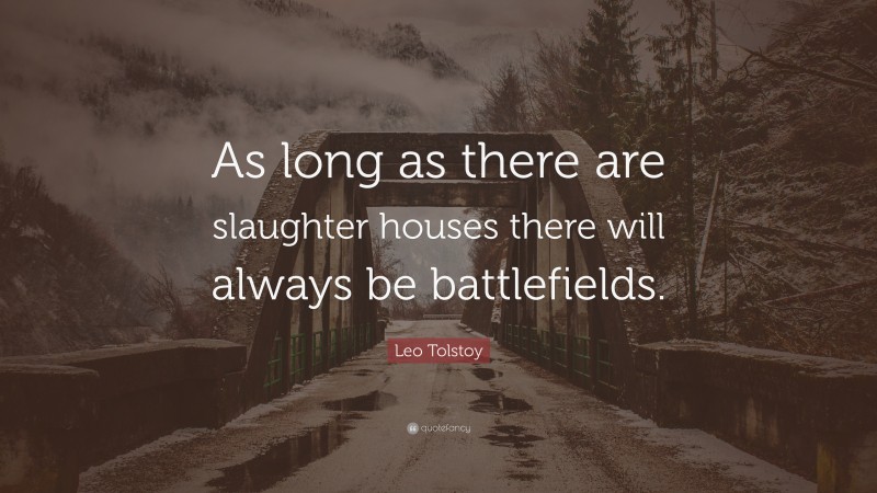 Leo Tolstoy Quote: “As long as there are slaughter houses there will always be battlefields.”