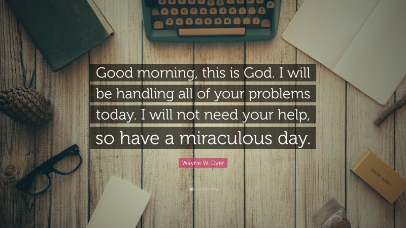 Wayne W. Dyer Quote: “Good morning, this is God. I will be handling all ...