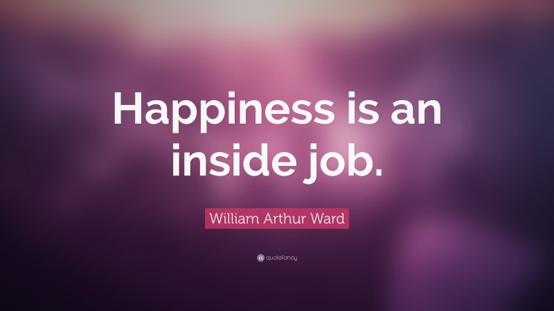 William Arthur Ward Quote: “Happiness is an inside job.”