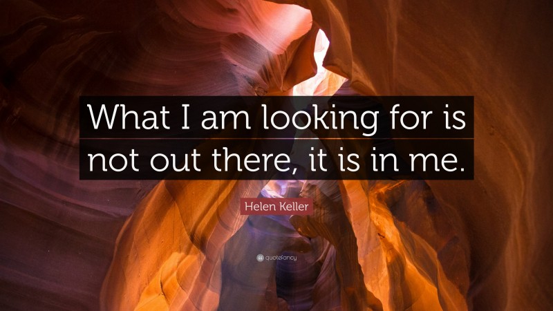 Helen Keller Quote: “What I am looking for is not out there, it is in me.”