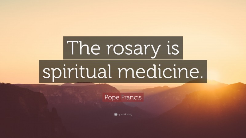 Pope Francis Quote: “The rosary is spiritual medicine.”
