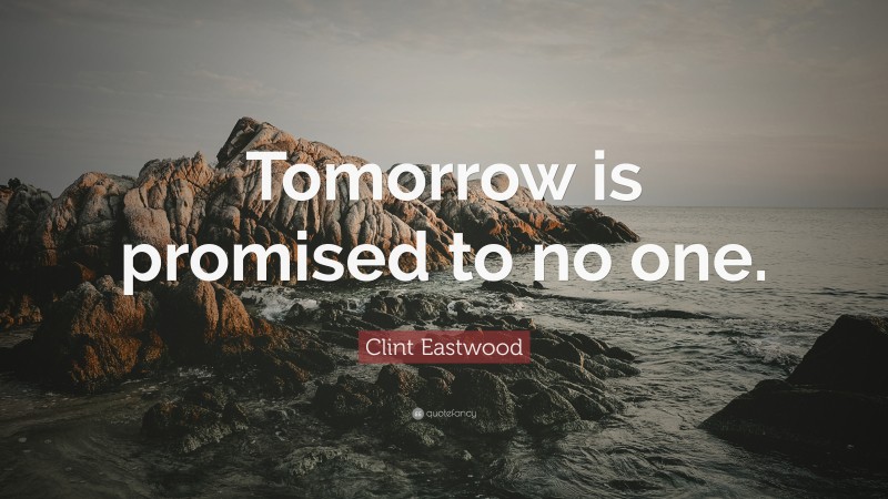 Clint Eastwood Quote: “Tomorrow is promised to no one.”