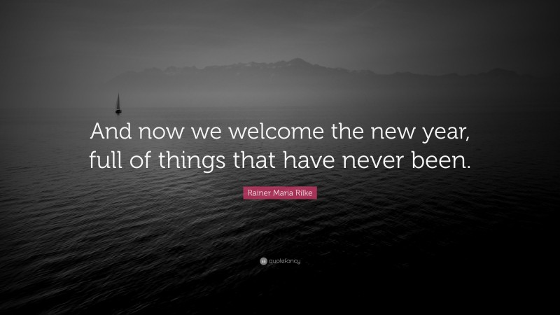 Rainer Maria Rilke Quote: “And now we welcome the new year, full of things that have never been.”