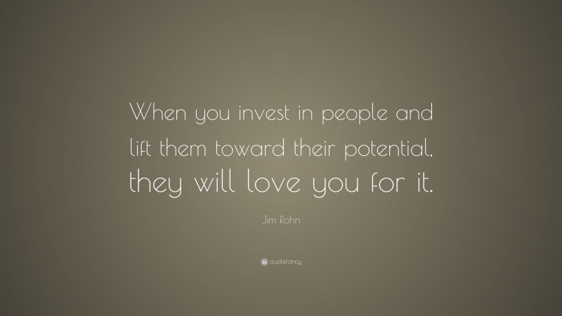 Jim Rohn Quote: “When you invest in people and lift them toward their potential, they will love you for it.”