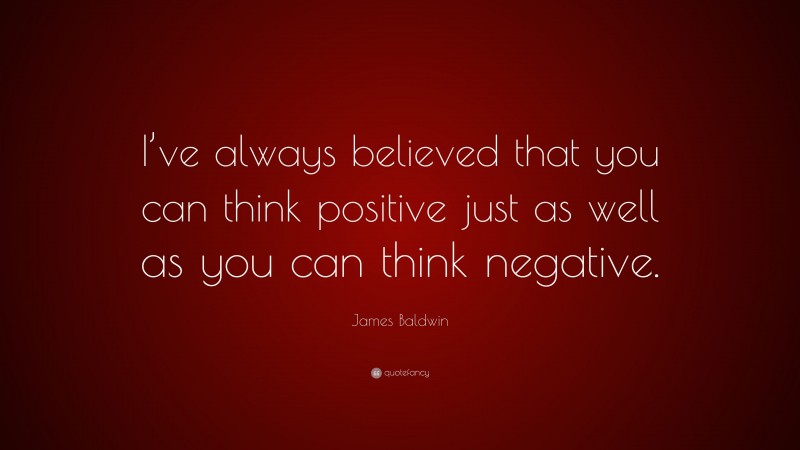 James Baldwin Quote: “I’ve always believed that you can think positive just as well as you can think negative.”