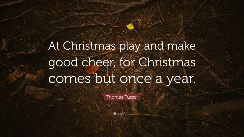 Thomas Tusser Quote: “At Christmas play and make good cheer, for Christmas comes but once a year.”