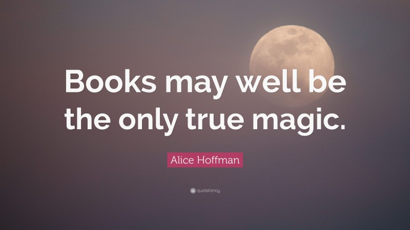 Alice Hoffman Quote: “Books may well be the only true magic.”