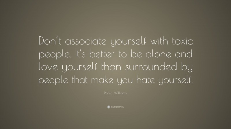 Robin Williams Quote: “Don’t associate yourself with toxic people. It’s better to be alone and love yourself than surrounded by people that make you hate yourself.”
