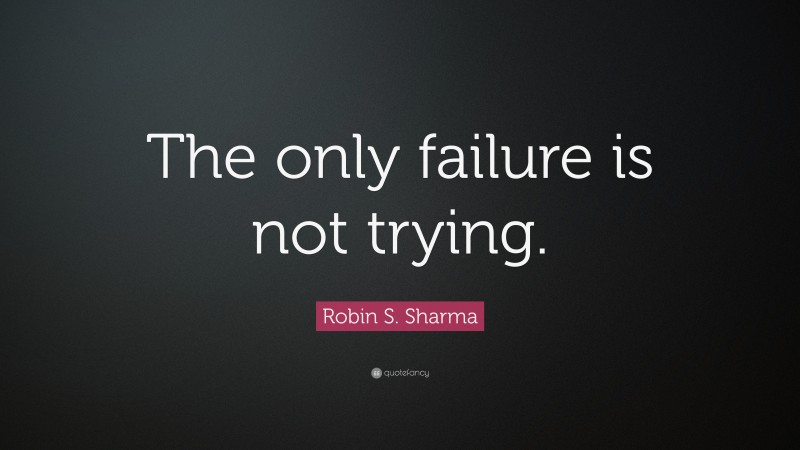 Robin S. Sharma Quote: “The only failure is not trying.”