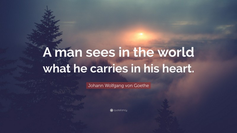 Johann Wolfgang von Goethe Quote: “A man sees in the world what he carries in his heart.”