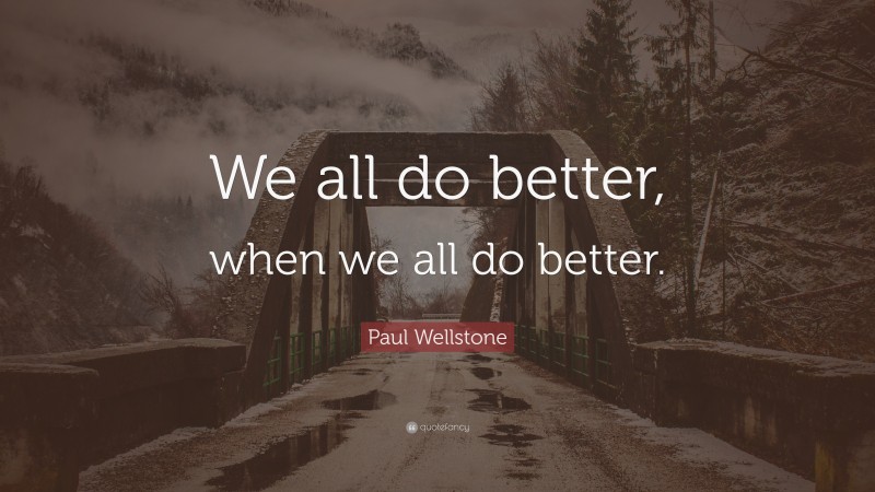 Paul Wellstone Quote: “We all do better, when we all do better.”