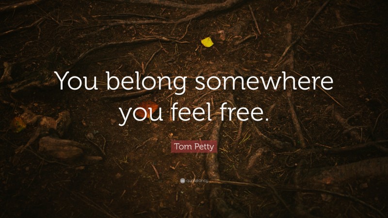 Tom Petty Quote: “You belong somewhere you feel free.”