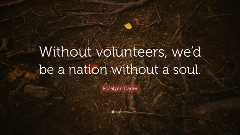 Rosalynn Carter Quote: “Without volunteers, we’d be a nation without a ...