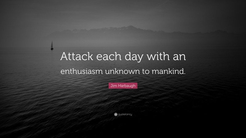 Jim Harbaugh Quote: “Attack each day with an enthusiasm unknown to mankind.”