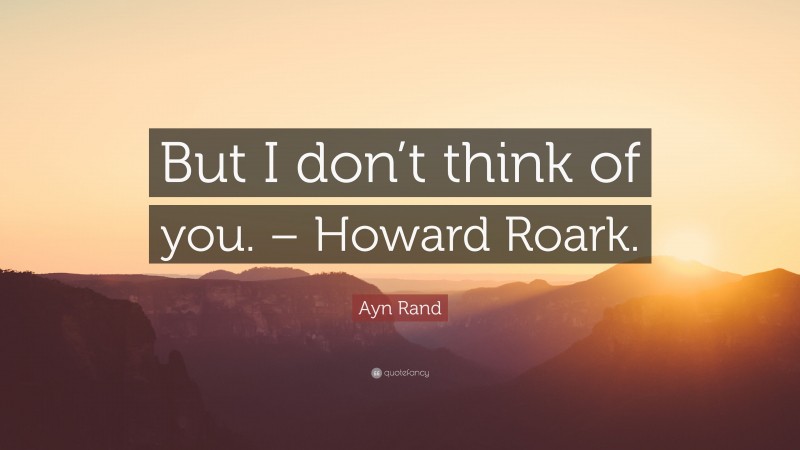 Ayn Rand Quote: “But I don’t think of you. – Howard Roark.”