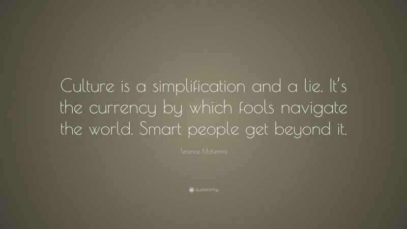 Terence McKenna Quote: “Culture is a simplification and a lie. It’s the currency by which fools navigate the world. Smart people get beyond it.”