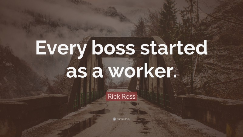 Rick Ross Quote: “Every boss started as a worker.”