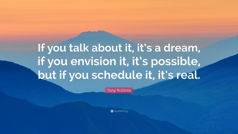 Tony Robbins Quote: “If you talk about it, it’s a dream, if you envision it, it’s possible, but if you schedule it, it’s real.”