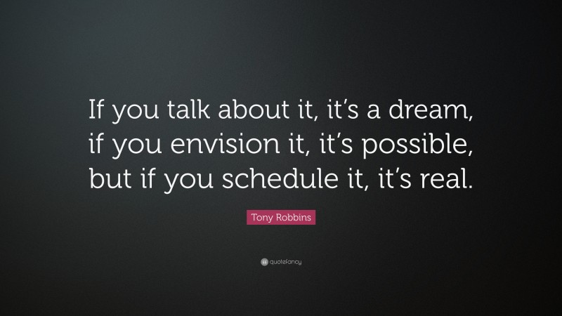 Tony Robbins Quote: “If you talk about it, it’s a dream, if you envision it, it’s possible, but if you schedule it, it’s real.”