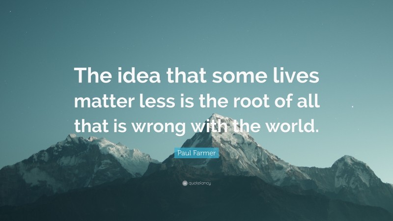 Paul Farmer Quote: “The idea that some lives matter less is the root of all that is wrong with the world.”