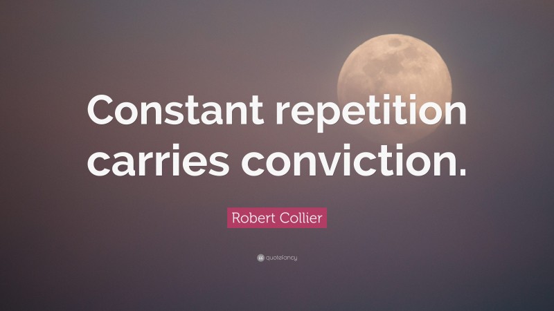Robert Collier Quote: “Constant repetition carries conviction.”