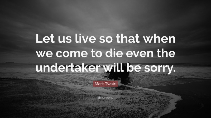 Mark Twain Quote: “Let us live so that when we come to die even the undertaker will be sorry.”