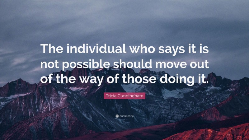 Tricia Cunningham Quote: “The individual who says it is not possible should move out of the way of those doing it.”