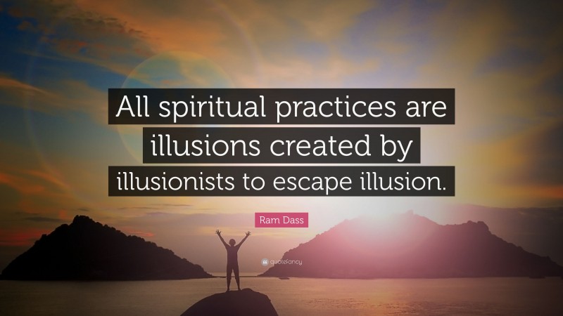 Ram Dass Quote: “All spiritual practices are illusions created by illusionists to escape illusion.”