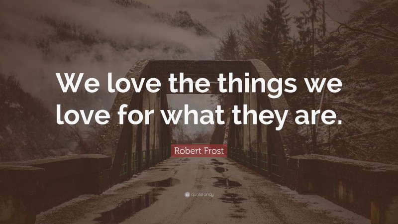 Robert Frost Quote: “We love the things we love for what they are.”