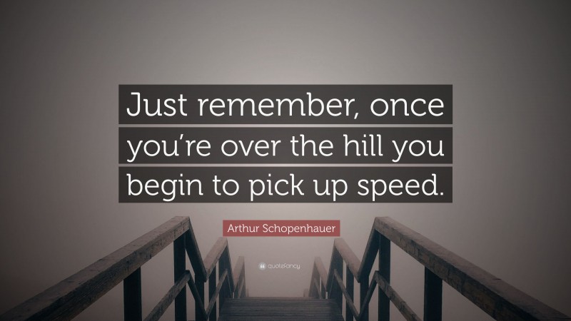 Arthur Schopenhauer Quote: “Just remember, once you’re over the hill you begin to pick up speed.”