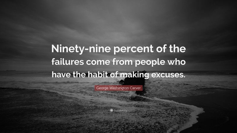 George Washington Carver Quote: “Ninety-nine percent of the failures come from people who have the habit of making excuses.”