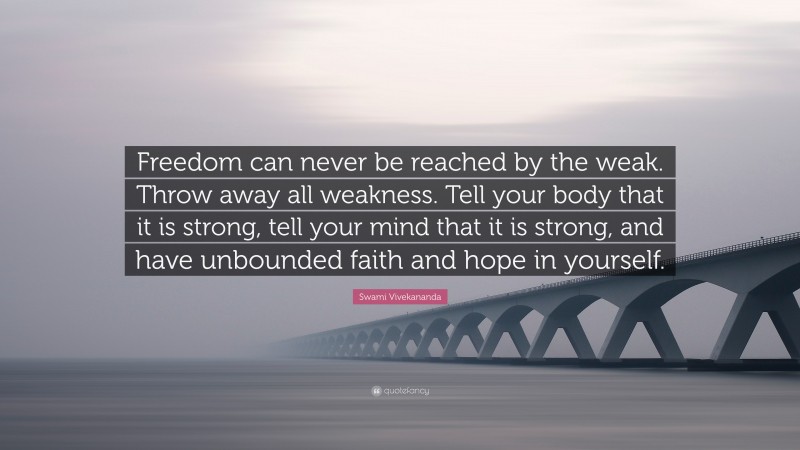 Swami Vivekananda Quote: “Freedom can never be reached by the weak. Throw away all weakness. Tell your body that it is strong, tell your mind that it is strong, and have unbounded faith and hope in yourself.”