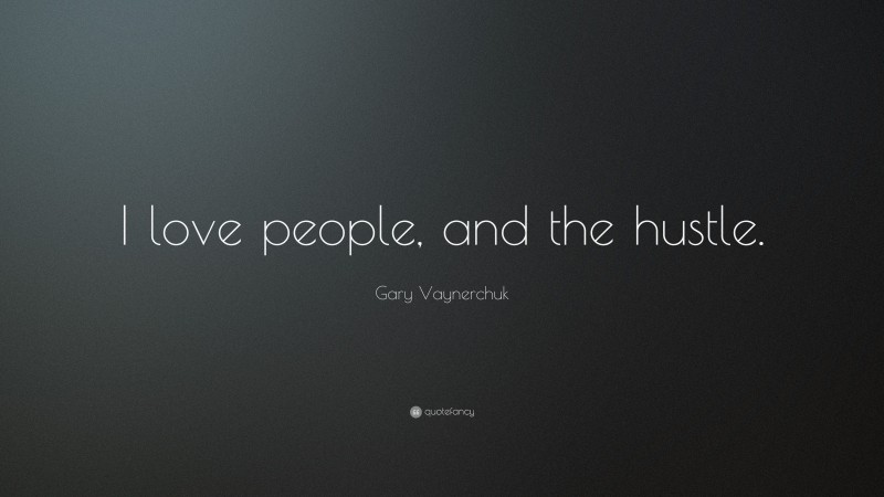 Gary Vaynerchuk Quote: “I love people, and the hustle.”