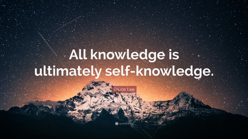 Bruce Lee Quote: “All knowledge, is ultimately, self knowledge.”